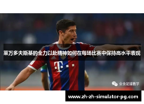 莱万多夫斯基的全力以赴精神如何在每场比赛中保持高水平表现 莱万多夫斯基的全力以赴精神如何在每场比赛中保持高水平表现