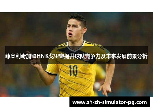 菲奥利奇加盟HNK戈里察提升球队竞争力及未来发展前景分析