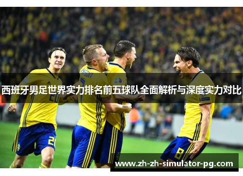 西班牙男足世界实力排名前五球队全面解析与深度实力对比