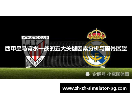 西甲皇马背水一战的五大关键因素分析与前景展望 西甲皇马背水一战的五大关键因素分析与前景展望
