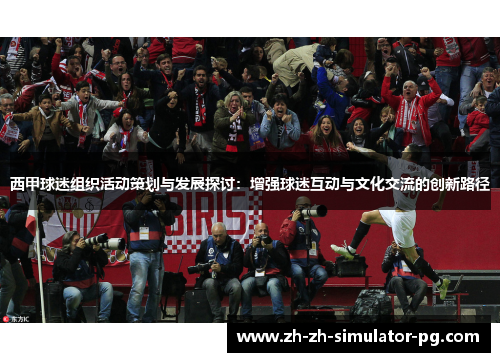 西甲球迷组织活动策划与发展探讨:增强球迷互动与文化交流的创新路径 西甲球迷组织活动策划与发展探讨:增强球迷互动与文化交流的创新路径