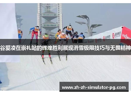 谷爱凌在崇礼站的辉煌胜利展现滑雪极限技巧与无畏精神