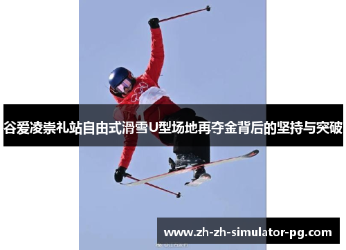 谷爱凌崇礼站自由式滑雪U型场地再夺金背后的坚持与突破 谷爱凌崇礼站自由式滑雪U型场地再夺金背后的坚持与突破