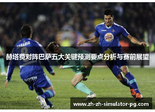 赫塔费对阵巴萨五大关键预测要点分析与赛前展望 赫塔费对阵巴萨五大关键预测要点分析与赛前展望