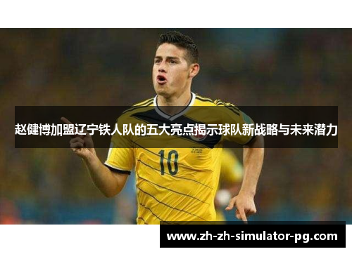 赵健博加盟辽宁铁人队的五大亮点揭示球队新战略与未来潜力