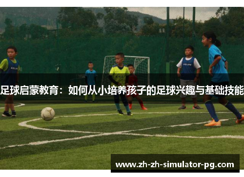 足球启蒙教育：如何从小培养孩子的足球兴趣与基础技能