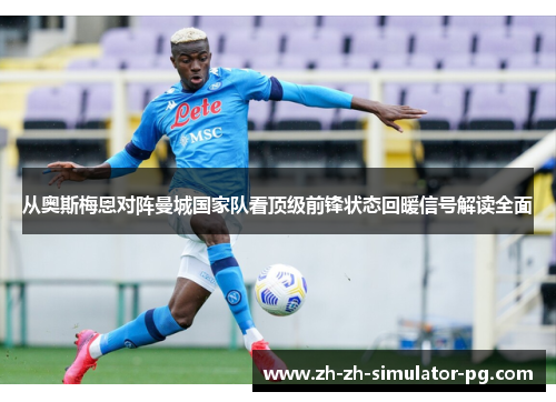 从奥斯梅恩对阵曼城国家队看顶级前锋状态回暖信号解读全面 从奥斯梅恩对阵曼城国家队看顶级前锋状态回暖信号解读全面