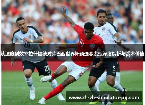 从速度到效率拉什福德对阵巴西世界杯预选赛表现深度解析与战术价值