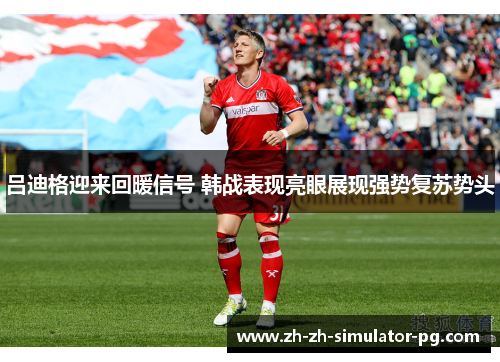 吕迪格迎来回暖信号 韩战表现亮眼展现强势复苏势头 吕迪格迎来回暖信号 韩战表现亮眼展现强势复苏势头