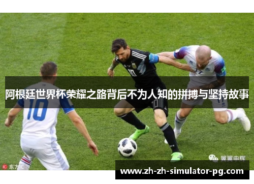 阿根廷世界杯荣耀之路背后不为人知的拼搏与坚持故事 阿根廷世界杯荣耀之路背后不为人知的拼搏与坚持故事
