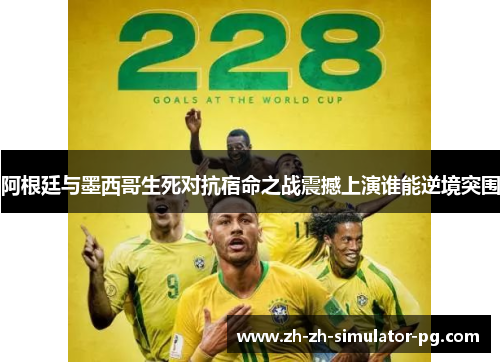 阿根廷与墨西哥生死对抗宿命之战震撼上演谁能逆境突围