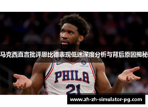 马克西直言批评恩比德表现低迷深度分析与背后原因揭秘