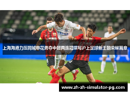 上海海港力压同城申花勇夺中超两连冠续写沪上足球新王朝荣耀篇章