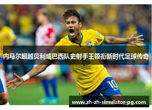 内马尔超越贝利成巴西队史射手王领衔新时代足球传奇 内马尔超越贝利成巴西队史射手王领衔新时代足球传奇