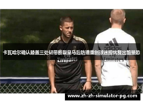 卡瓦哈尔确认膝盖三处韧带断裂皇马后防遭重创球迷担忧复出前景恐 卡瓦哈尔确认膝盖三处韧带断裂皇马后防遭重创球迷担忧复出前景恐