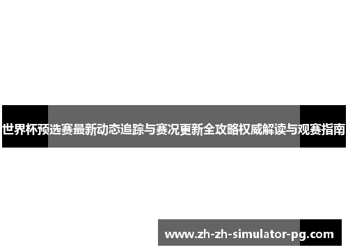 世界杯预选赛最新动态追踪与赛况更新全攻略权威解读与观赛指南