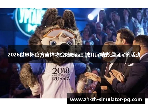 2026世界杯官方吉祥物登陆墨西哥城开展精彩巡回展览活动