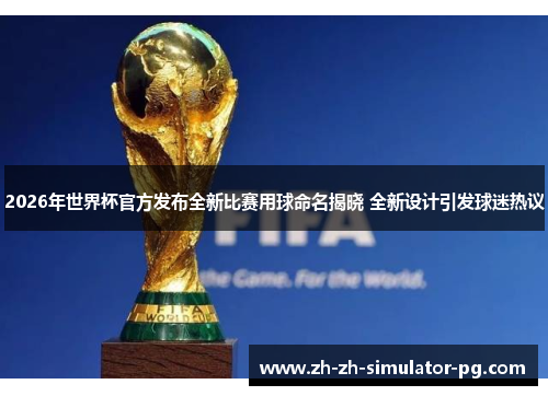 2026年世界杯官方发布全新比赛用球命名揭晓 全新设计引发球迷热议