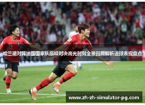哈兰德对阵法国国家队巅峰对决高光时刻全景回顾解析进球表现盘点 哈兰德对阵法国国家队巅峰对决高光时刻全景回顾解析进球表现盘点