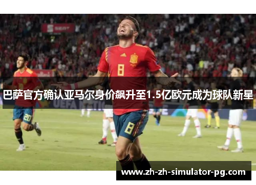 巴萨官方确认亚马尔身价飙升至1.5亿欧元成为球队新星