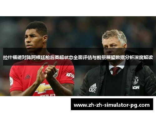 拉什福德对阵阿根廷前后英超状态全面评估与前景展望数据分析深度解读